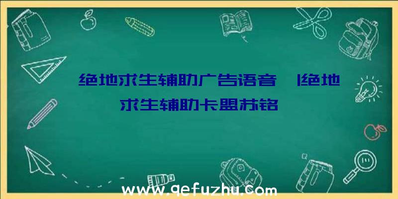 「绝地求生辅助广告语音」|绝地求生辅助卡盟苏铭